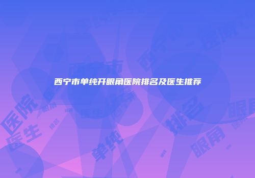 西宁市单纯开眼角医院排名及医生推荐