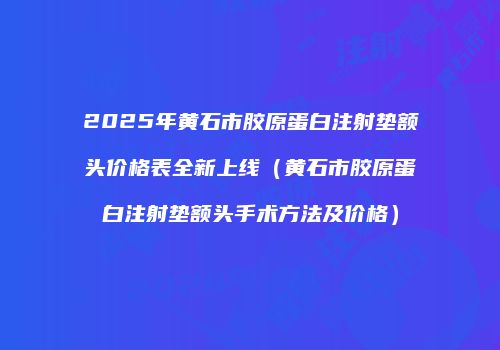 2025年黄石市胶原蛋白注射垫额头价格表全新上线（黄石市胶原蛋白注射垫额头手术方法及价格）