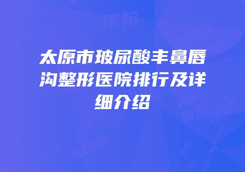 太原市玻尿酸丰鼻唇沟整形医院排行及详细介绍