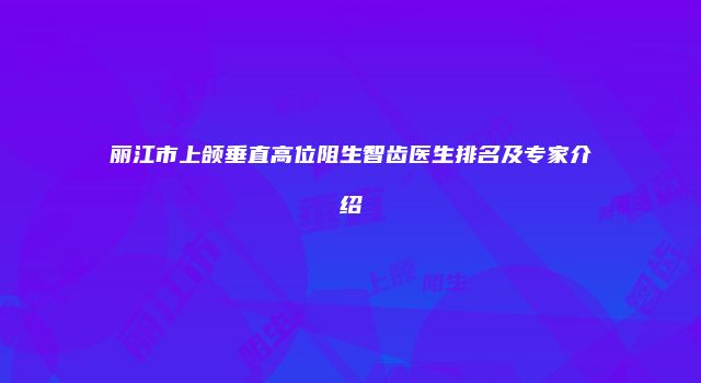 丽江市上颌垂直高位阻生智齿医生排名及专家介绍