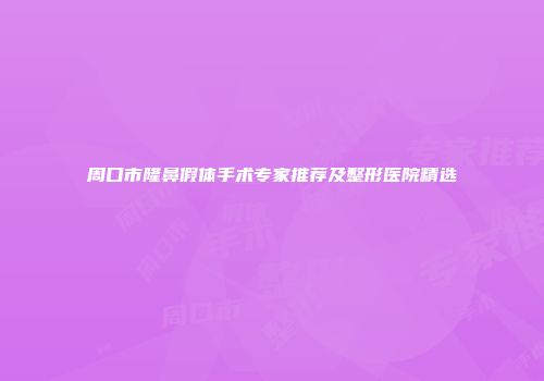 周口市隆鼻假体手术专家推荐及整形医院精选