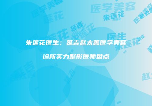 朱莲花医生：延吉赵太善医学美容诊所实力整形医师盘点