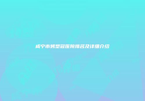 咸宁市烤塑冠医院排名及详细介绍