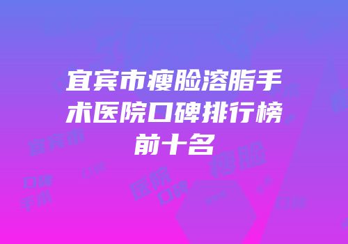 宜宾市瘦脸溶脂手术医院口碑排行榜前十名