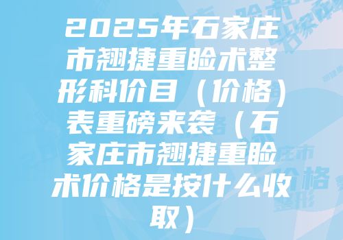 2025年石家庄市翘捷重睑术整形科价目（价格）表重磅来袭（石家庄市翘捷重睑术价格是按什么收取）
