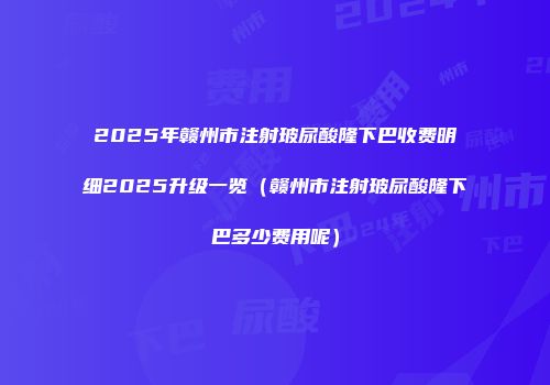 2025年赣州市注射玻尿酸隆下巴收费明细2025升级一览（赣州市注射玻尿酸隆下巴多少费用呢）