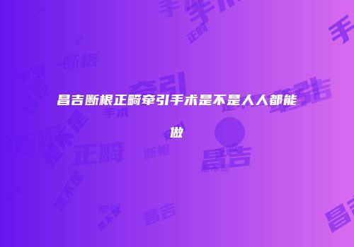 昌吉断根正畸牵引手术是不是人人都能做