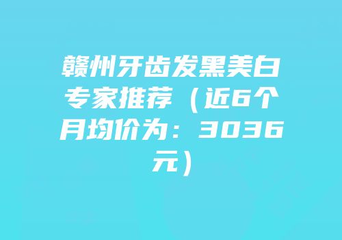 赣州牙齿发黑美白专家推荐（近6个月均价为：3036元）