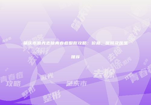 肇庆市激光去除青春痘整形攻略：价格、医院及医生推荐