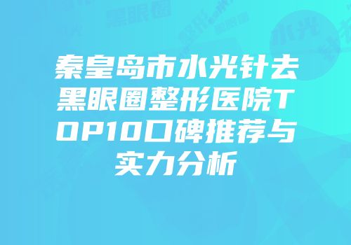 秦皇岛市水光针去黑眼圈整形医院TOP10口碑推荐与实力分析