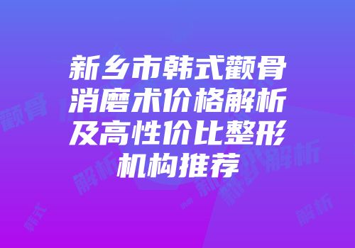 新乡市韩式颧骨消磨术价格解析及高性价比整形机构推荐