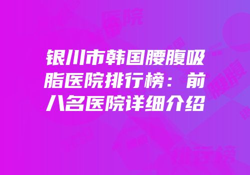 银川市韩国腰腹吸脂医院排行榜：前八名医院详细介绍