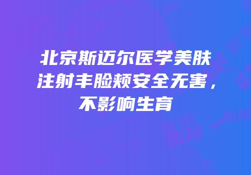 北京斯迈尔医学美肤注射丰脸颊安全无害，不影响生育