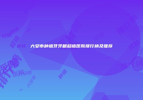 六安市种植牙牙龈移植医院排行榜及推荐