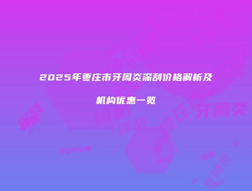 2025年枣庄市牙周炎深刮价格解析及机构优惠一览