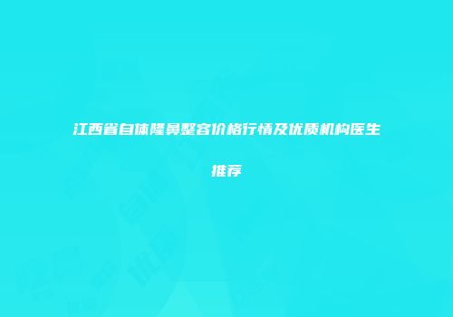 江西省自体隆鼻整容价格行情及优质机构医生推荐