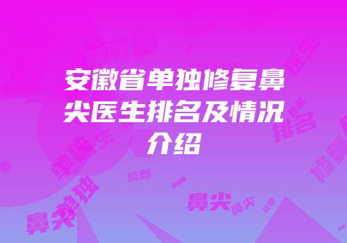 安徽省单独修复鼻尖医生排名及情况介绍
