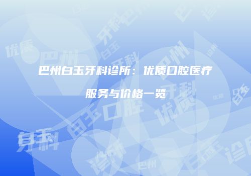 巴州白玉牙科诊所：优质口腔医疗服务与价格一览