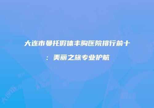 大连市曼托假体丰胸医院排行前十：美丽之旅专业护航