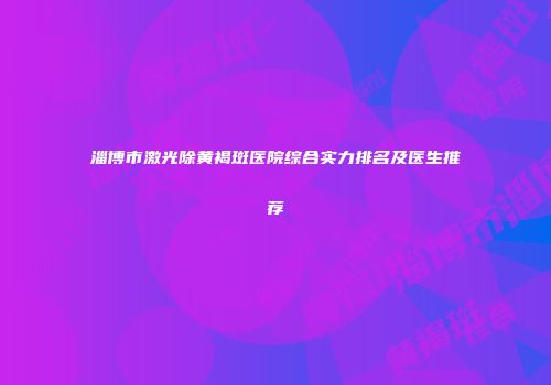 淄博市激光除黄褐斑医院综合实力排名及医生推荐