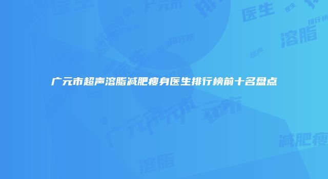 广元市超声溶脂减肥瘦身医生排行榜前十名盘点