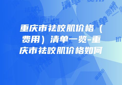 重庆市祛咬肌价格（费用）清单一览-重庆市祛咬肌价格如何