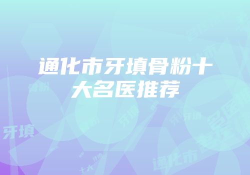通化市牙填骨粉十大名医推荐