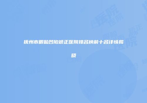 抚州市眼睑凹陷矫正医院排名榜前十名详情揭晓