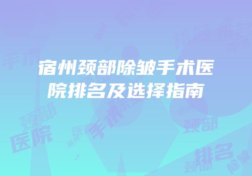宿州颈部除皱手术医院排名及选择指南