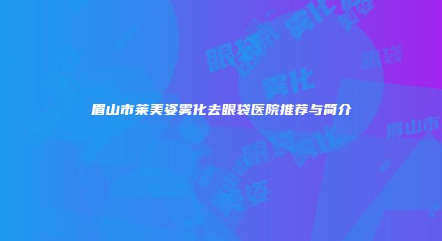 眉山市莱美姿雾化去眼袋医院推荐与简介