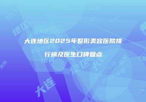 大连地区2025年整形美容医院排行榜及医生口碑盘点