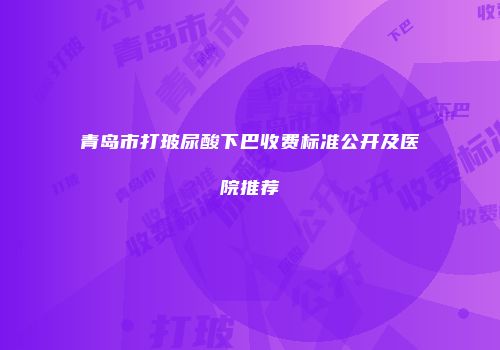 青岛市打玻尿酸下巴收费标准公开及医院推荐