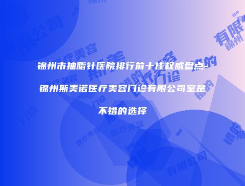 锦州市抽脂针医院排行前十佳权威盘点-锦州斯美诺医疗美容门诊有限公司室是不错的选择