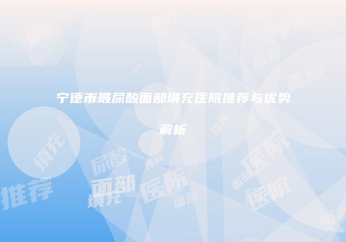 宁德市玻尿酸面部填充医院推荐与优势解析