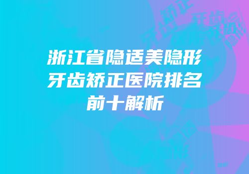 浙江省隐适美隐形牙齿矫正医院排名前十解析