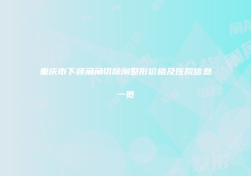 重庆市下颌角角切除削整形价格及医院信息一览
