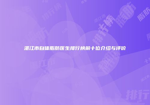 湛江市自体脂肪医生排行榜前十位介绍与评价