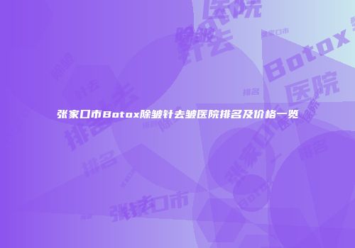 张家口市Botox除皱针去皱医院排名及价格一览
