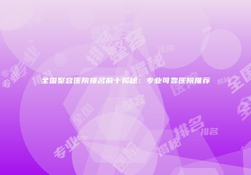 全国整容医院排名前十揭秘：专业可靠医院推荐