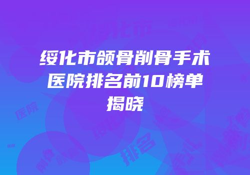 绥化市颌骨削骨手术医院排名前10榜单揭晓