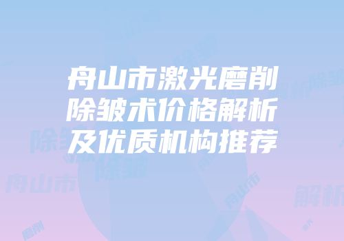 舟山市激光磨削除皱术价格解析及优质机构推荐