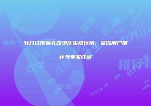 牡丹江市鼻孔改型医生排行榜：资深用户推荐与专家详解