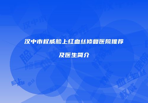 汉中市权威脸上红血丝修复医院推荐及医生简介