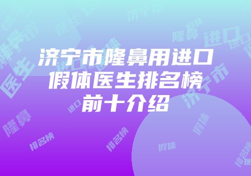 济宁市隆鼻用进口假体医生排名榜前十介绍