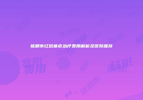 抚顺市红斑痤疮治疗费用解析及医院推荐