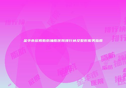 金华市屁股脂肪抽脂医院排行榜及整形服务指南