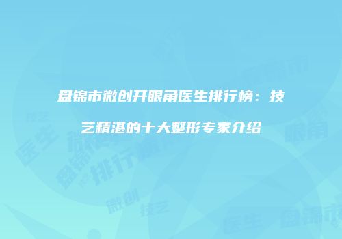 盘锦市微创开眼角医生排行榜：技艺精湛的十大整形专家介绍