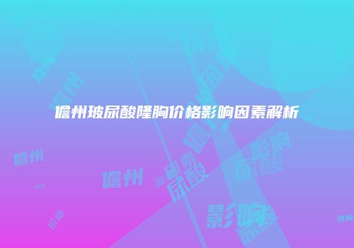 儋州玻尿酸隆胸价格影响因素解析