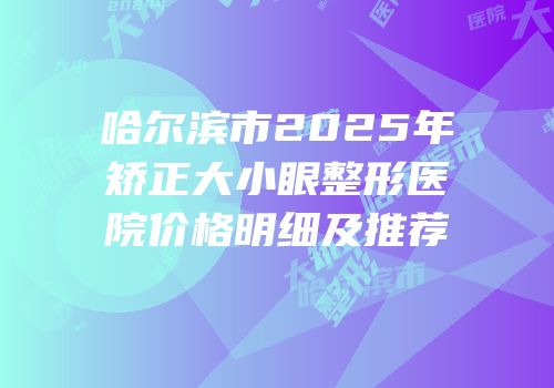 哈尔滨市2025年矫正大小眼整形医院价格明细及推荐