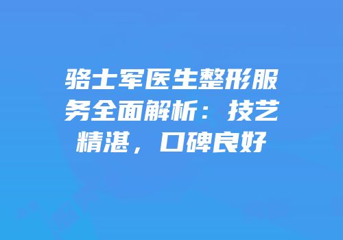 骆士军医生整形服务全面解析：技艺精湛，口碑良好